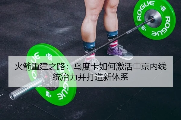 火箭重建之路：乌度卡如何激活申京内线统治力并打造新体系