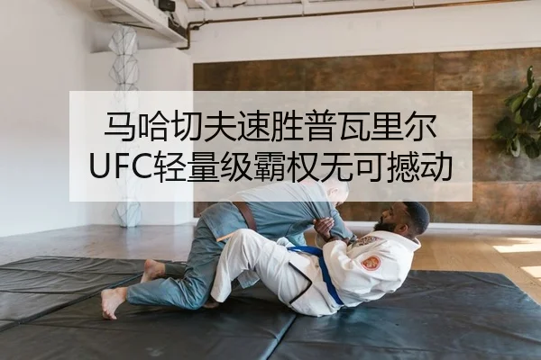 马哈切夫速胜普瓦里尔 UFC轻量级霸权无可撼动