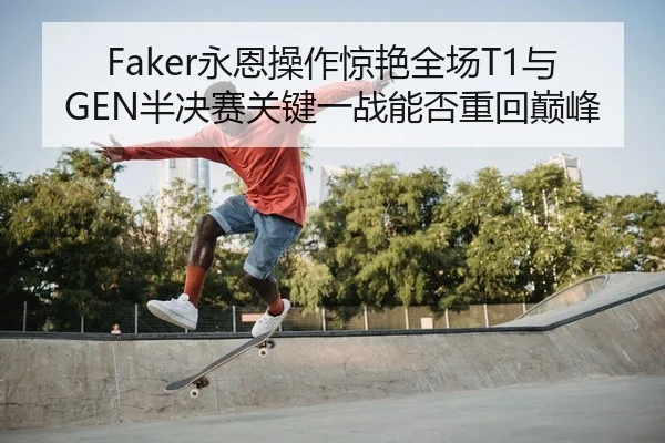 Faker永恩操作惊艳全场T1与GEN半决赛关键一战能否重回巅峰